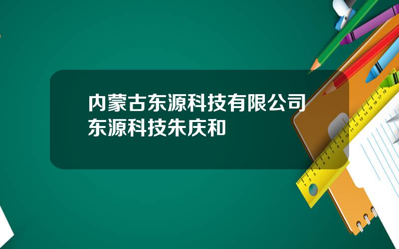 内蒙古东源科技有限公司 东源科技朱庆和